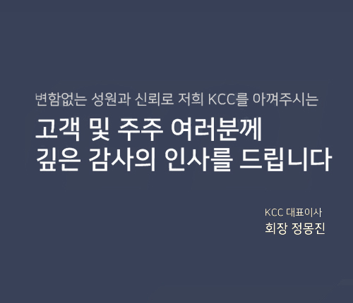 변함없는 성원과 신뢰로 저희 KCC를 아껴주시는 고객 및 주주 여러분께 깊은 감사의 인사를 드립니다.